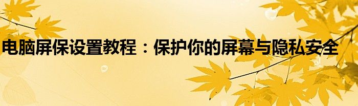 电脑屏保设置教程：保护你的屏幕与隐私安全