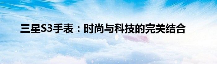 三星S3手表：时尚与科技的完美结合