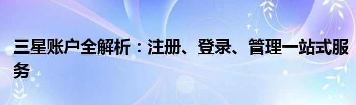 三星账户全解析：注册、登录、管理一站式服务