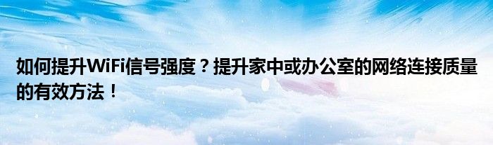 如何提升WiFi信号强度？提升家中或办公室的网络连接质量的有效方法！