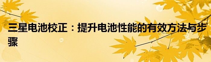 三星电池校正：提升电池性能的有效方法与步骤