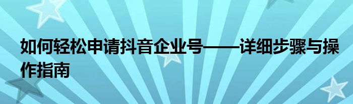 如何轻松申请抖音企业号——详细步骤与操作指南