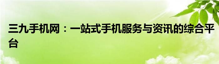 三九手机网：一站式手机服务与资讯的综合平台