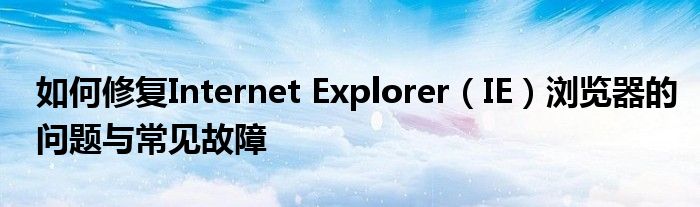 如何修复Internet Explorer（IE）浏览器的问题与常见故障