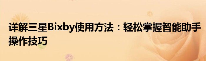 详解三星Bixby使用方法：轻松掌握智能助手操作技巧