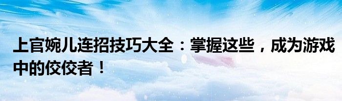 上官婉儿连招技巧大全：掌握这些，成为游戏中的佼佼者！