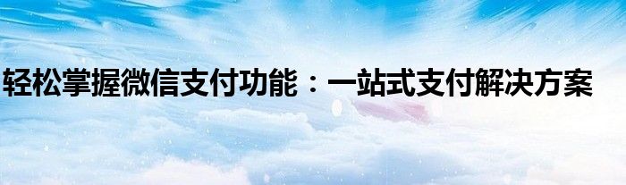 轻松掌握微信支付功能：一站式支付解决方案