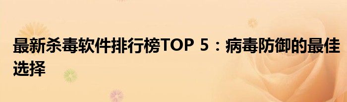 最新杀毒软件排行榜TOP 5：病毒防御的最佳选择