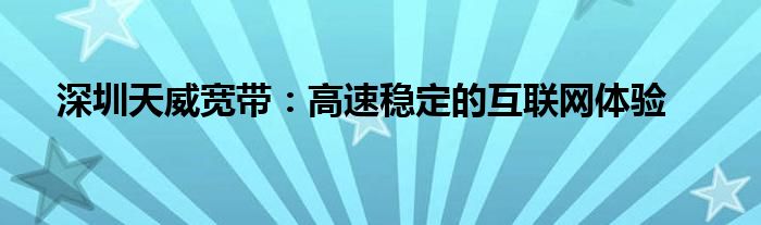 深圳天威宽带：高速稳定的互联网体验