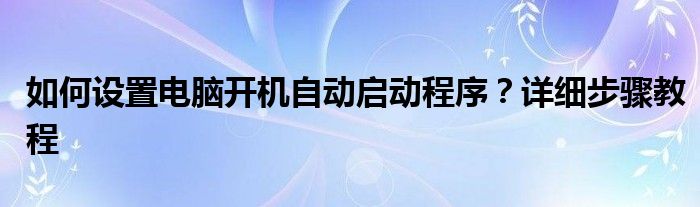 如何设置电脑开机自动启动程序？详细步骤教程