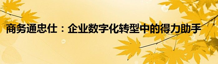 商务通忠仕：企业数字化转型中的得力助手