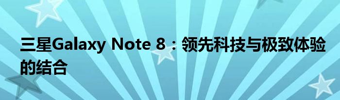 三星Galaxy Note 8：领先科技与极致体验的结合