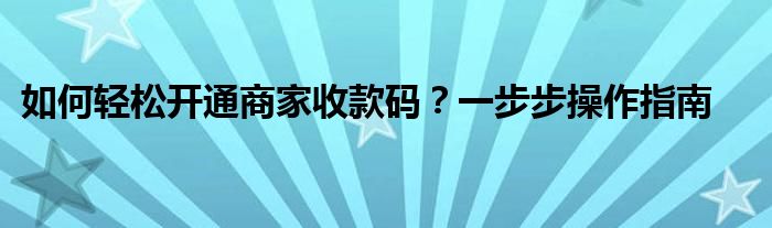 如何轻松开通商家收款码？一步步操作指南