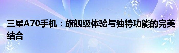 三星A70手机：旗舰级体验与独特功能的完美结合