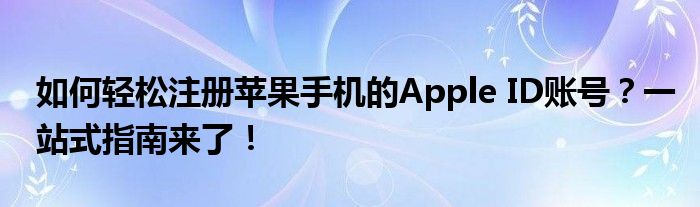 如何轻松注册苹果手机的Apple ID账号？一站式指南来了！