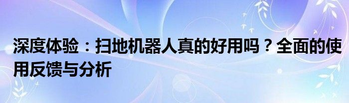 深度体验：扫地机器人真的好用吗？全面的使用反馈与分析