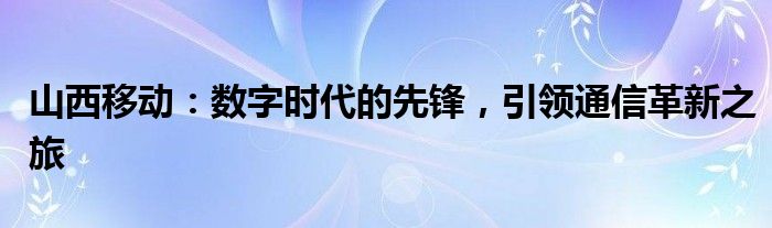 山西移动：数字时代的先锋，引领通信革新之旅