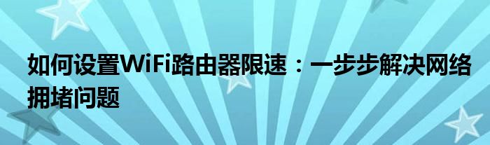 如何设置WiFi路由器限速：一步步解决网络拥堵问题