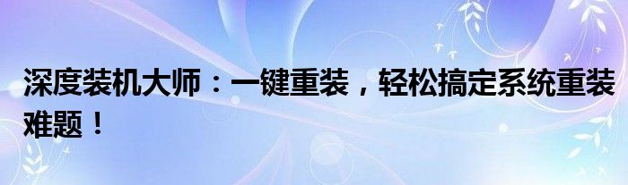 深度装机大师：一键重装，轻松搞定系统重装难题！