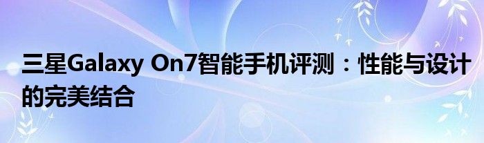 三星Galaxy On7智能手机评测：性能与设计的完美结合