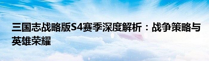 三国志战略版S4赛季深度解析：战争策略与英雄荣耀