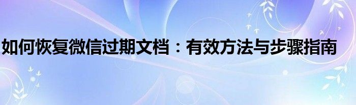 如何恢复微信过期文档：有效方法与步骤指南