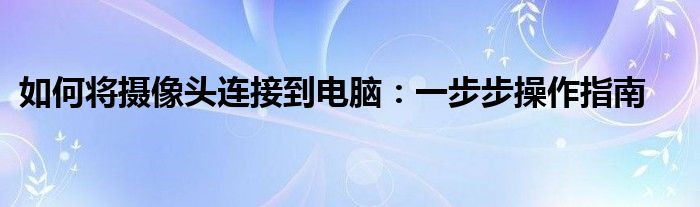 如何将摄像头连接到电脑：一步步操作指南