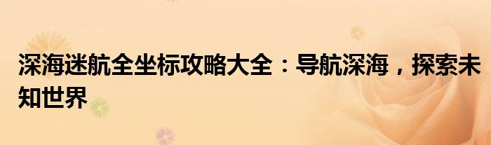 深海迷航全坐标攻略大全：导航深海，探索未知世界