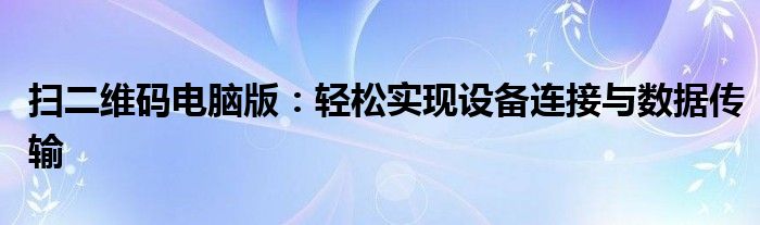 扫二维码电脑版：轻松实现设备连接与数据传输