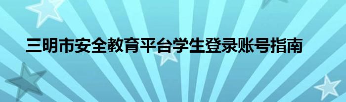 三明市安全教育平台学生登录账号指南