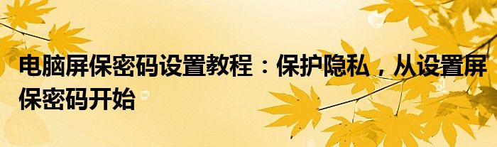 电脑屏保密码设置教程：保护隐私，从设置屏保密码开始