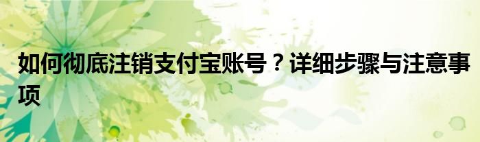 如何彻底注销支付宝账号？详细步骤与注意事项