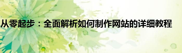 从零起步：全面解析如何制作网站的详细教程