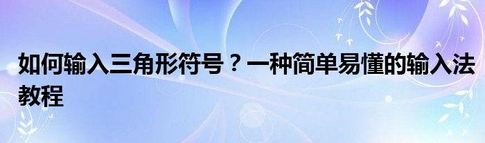 如何输入三角形符号？一种简单易懂的输入法教程