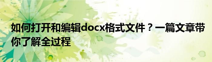 如何打开和编辑docx格式文件？一篇文章带你了解全过程