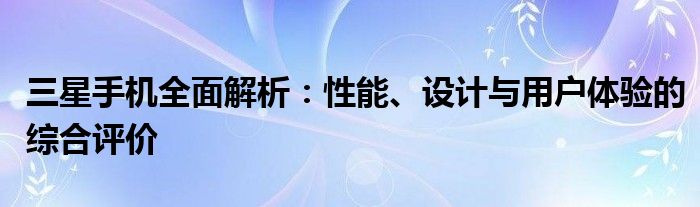 三星手机全面解析：性能、设计与用户体验的综合评价