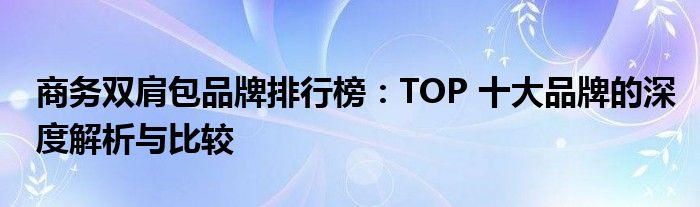 商务双肩包品牌排行榜：TOP 十大品牌的深度解析与比较