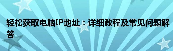 轻松获取电脑IP地址：详细教程及常见问题解答