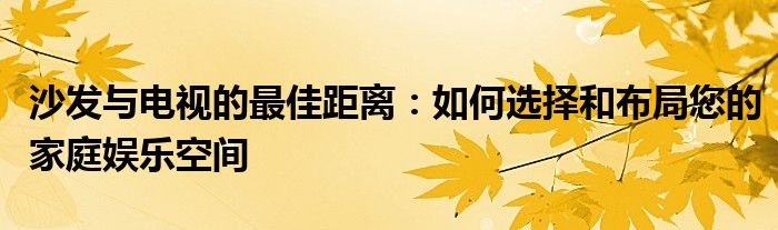 沙发与电视的最佳距离：如何选择和布局您的家庭娱乐空间