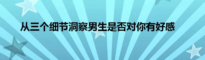 从三个细节洞察男生是否对你有好感