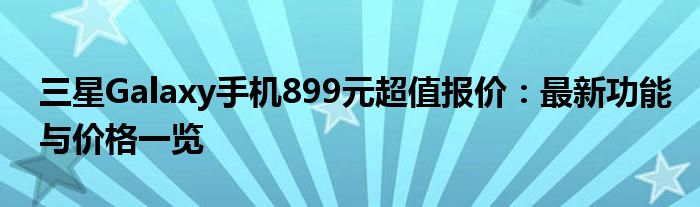 三星Galaxy手机899元超值报价：最新功能与价格一览