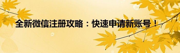 全新微信注册攻略：快速申请新账号！