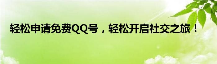 轻松申请免费QQ号，轻松开启社交之旅！