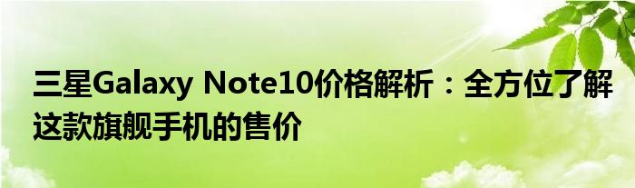 三星Galaxy Note10价格解析：全方位了解这款旗舰手机的售价