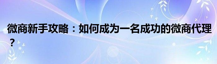 微商新手攻略：如何成为一名成功的微商代理？