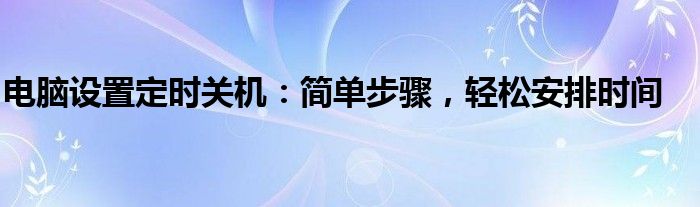 电脑设置定时关机：简单步骤，轻松安排时间