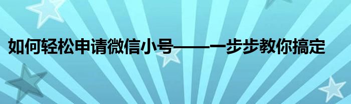 如何轻松申请微信小号——一步步教你搞定