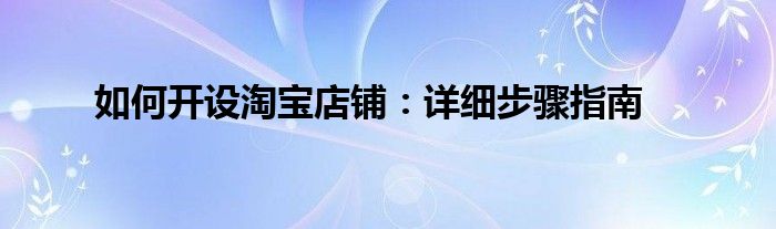 如何开设淘宝店铺：详细步骤指南