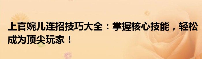 上官婉儿连招技巧大全：掌握核心技能，轻松成为顶尖玩家！