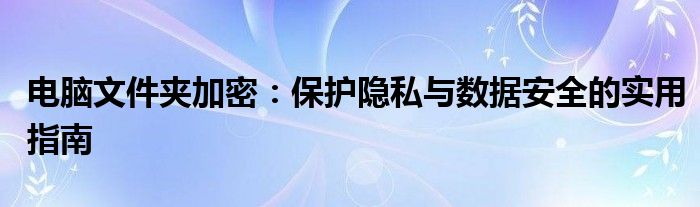 电脑文件夹加密：保护隐私与数据安全的实用指南